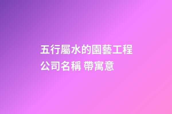 五行屬水的園藝工程公司名稱 帶寓意-第1張-公司起名-玄機派